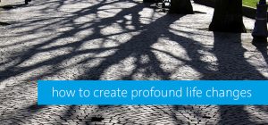 creating profound life changes