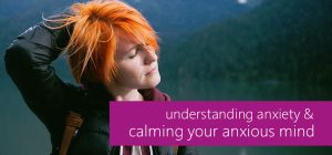 understanding anxiety & calming your anxious mind